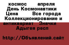 1.1) космос : 12 апреля - День Космонавтики › Цена ­ 49 - Все города Коллекционирование и антиквариат » Значки   . Адыгея респ.